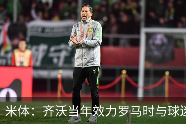 米体：齐沃当年效力罗马时与球迷结怨，如今以教练身份重返罗马